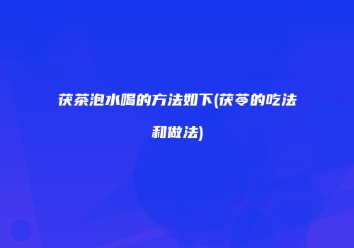 茯茶泡水喝的方法如下(茯苓的吃法和做法)
