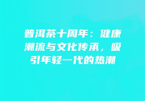 普洱茶十周年：健康潮流与文化传承，吸引年轻一代的热潮