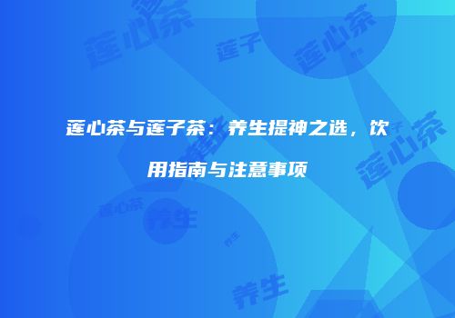 莲心茶与莲子茶：养生提神之选，饮用指南与注意事项
