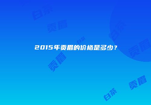 2015年贡眉的价格是多少？
