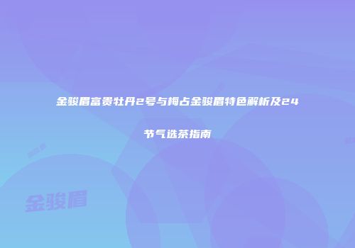 金骏眉富贵牡丹2号与梅占金骏眉特色解析及24节气选茶指南