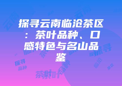 探寻云南临沧茶区：茶叶品种、口感特色与名山品鉴