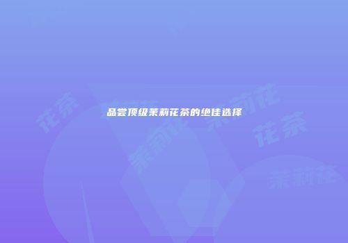 品尝顶级茉莉花茶的绝佳选择