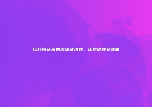 红巧梅花茶的泡法及功效，让你健康又美丽