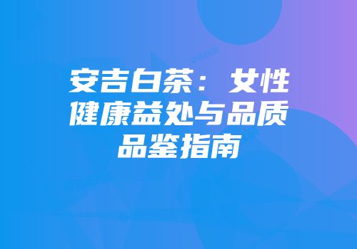 安吉白茶：女性健康益处与品质品鉴指南