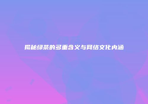 揭秘绿茶的多重含义与网络文化内涵