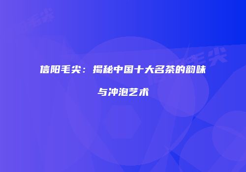 信阳毛尖：揭秘中国十大名茶的韵味与冲泡艺术