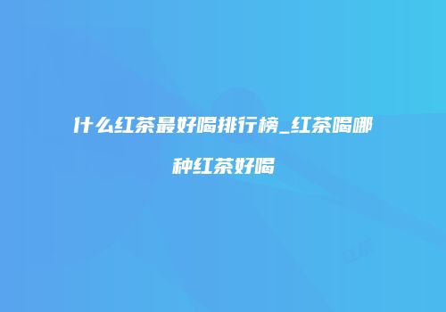 什么红茶最好喝排行榜_红茶喝哪种红茶好喝