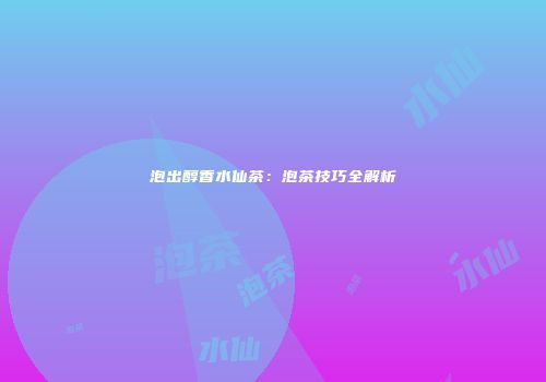 泡出醇香水仙茶：泡茶技巧全解析