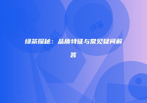 绿茶探秘：品质特征与常见疑问解答