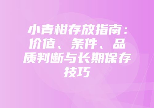 小青柑存放指南：价值、条件、品质判断与长期保存技巧