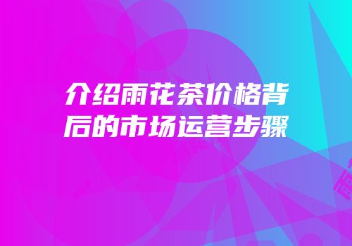 介绍雨花茶价格背后的市场运营步骤