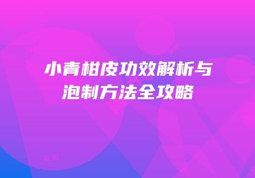 小青柑皮功效解析与泡制方法全攻略