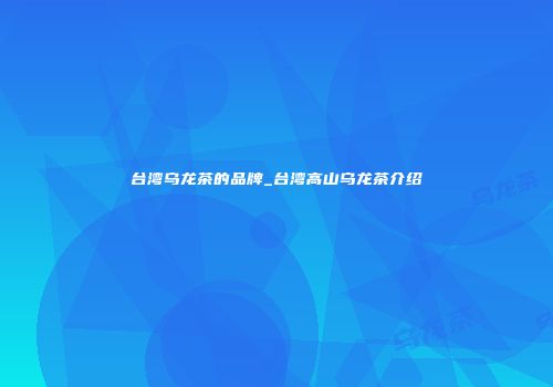 台湾乌龙茶的品牌_台湾高山乌龙茶介绍