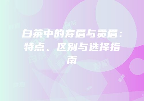 白茶中的寿眉与贡眉：特点、区别与选择指南