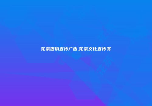花茶促销宣传广告,花茶文化宣传书