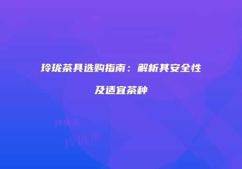 玲珑茶具选购指南：解析其安全性及适宜茶种