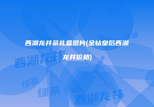 西湖龙井茶礼盒图片(金钻皇后西湖龙井价格)