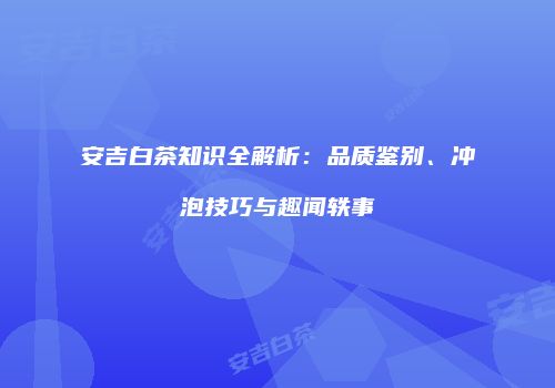 安吉白茶知识全解析：品质鉴别、冲泡技巧与趣闻轶事