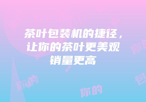 茶叶包装机的捷径，让你的茶叶更美观销量更高