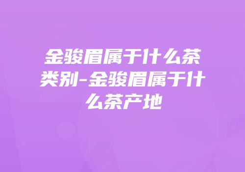 金骏眉属于什么茶类别-金骏眉属于什么茶产地