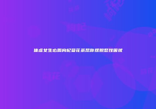 体虚女生必喝枸杞菊花茶帮你摆脱愁嫁困扰