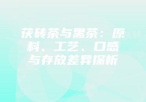 茯砖茶与黑茶：原料、工艺、口感与存放差异探析