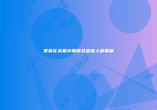 茉莉花茶保存期限及适宜人群解析