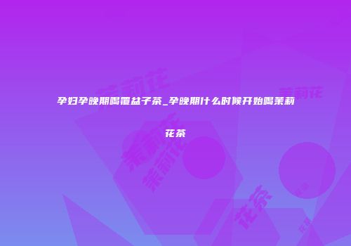 孕妇孕晚期喝覆盆子茶_孕晚期什么时候开始喝茉莉花茶
