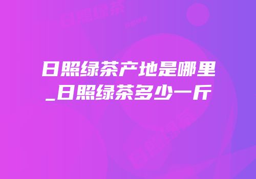 日照绿茶产地是哪里_日照绿茶多少一斤