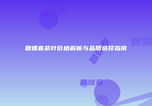 碧螺春茶叶价格解析与品质选择指南