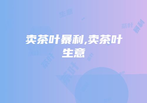 卖茶叶暴利,卖茶叶生意