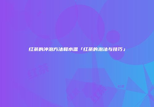 红茶的冲泡方法和水温「红茶的泡法与技巧」