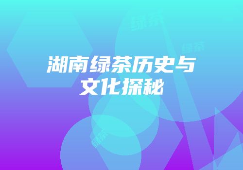 湖南绿茶历史与文化探秘