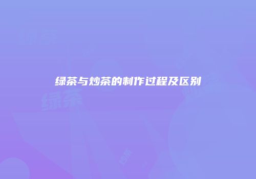 绿茶与炒茶的制作过程及区别