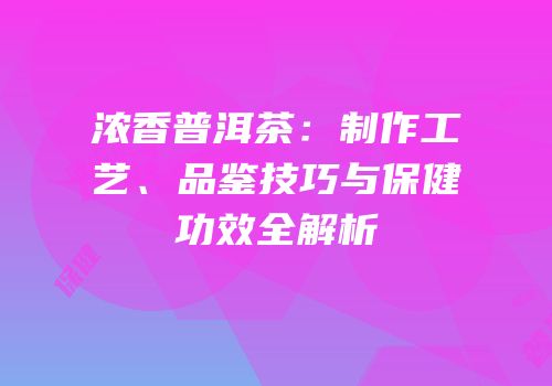 浓香普洱茶：制作工艺、品鉴技巧与保健功效全解析