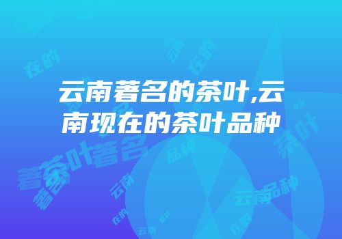 云南著名的茶叶,云南现在的茶叶品种