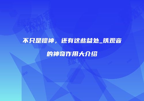 不只是提神，还有这些益处_铁观音的神奇作用大介绍