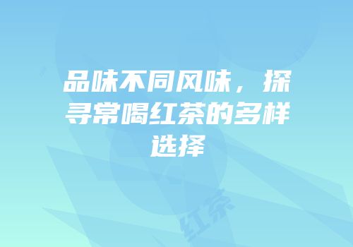 品味不同风味，探寻常喝红茶的多样选择