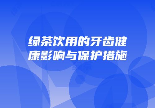 绿茶饮用的牙齿健康影响与保护措施