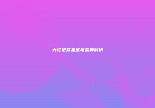 大红袍茶品鉴与差异解析