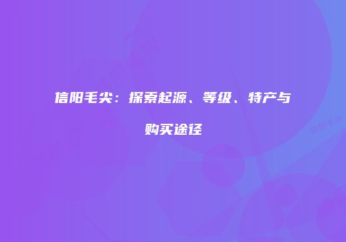 信阳毛尖：探索起源、等级、特产与购买途径