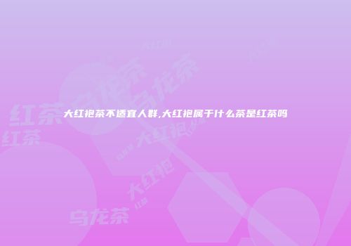 大红袍茶不适宜人群,大红袍属于什么茶是红茶吗