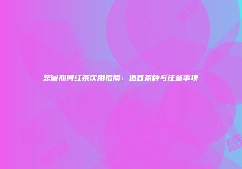 感冒期间红茶饮用指南：适宜茶种与注意事项
