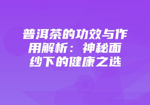 普洱茶的功效与作用解析：神秘面纱下的健康之选