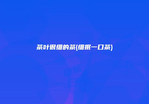 茶叶很细的茶(细抿一口茶)