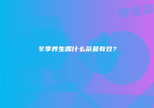 冬季养生喝什么茶最有效？
