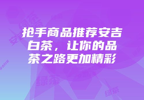 抢手商品推荐安吉白茶，让你的品茶之路更加精彩