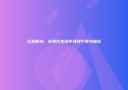 红茶时光：在现代生活中寻找宁静与放松