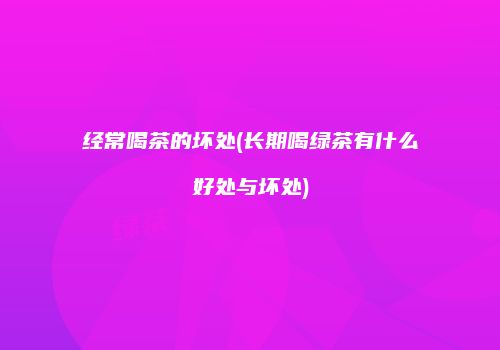 经常喝茶的坏处(长期喝绿茶有什么好处与坏处)